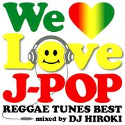 WE LOVE J-POP 〜REGGAE TUNES BEST〜 Mixed by DJ HIROKI