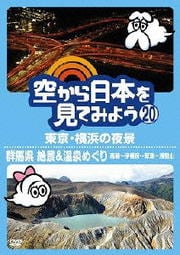 空から日本を見てみよう 20 東京・横浜の夜景/群馬県 絶景&温泉めぐり 高崎〜伊香保〜草津〜浅間山