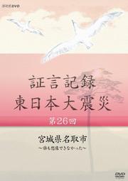 証言記録 東日本大震災 第26回 宮城県名取市〜誰も想像できなかった〜