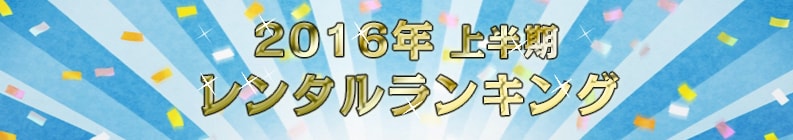 2016年上半期 レンタルランキング